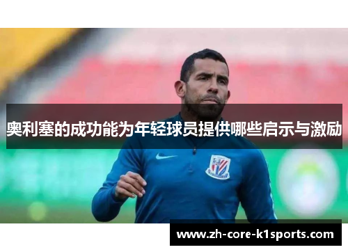 奥利塞的成功能为年轻球员提供哪些启示与激励