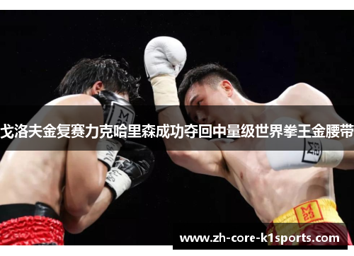 戈洛夫金复赛力克哈里森成功夺回中量级世界拳王金腰带