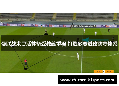 曼联战术灵活性备受教练重视 打造多变进攻防守体系