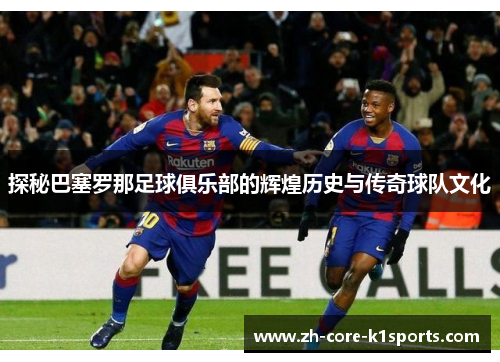探秘巴塞罗那足球俱乐部的辉煌历史与传奇球队文化