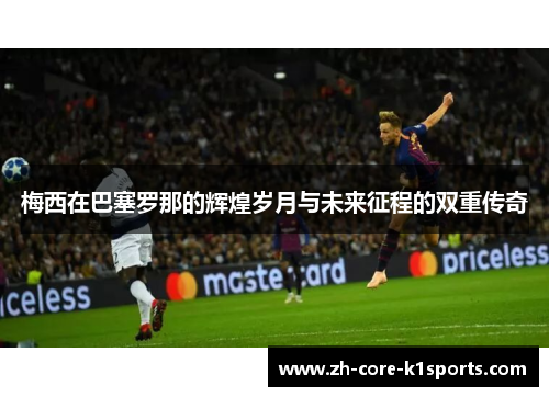 梅西在巴塞罗那的辉煌岁月与未来征程的双重传奇