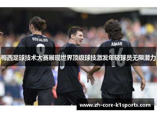 梅西足球技术大赛展现世界顶级球技激发年轻球员无限潜力
