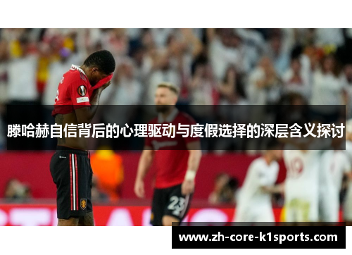 滕哈赫自信背后的心理驱动与度假选择的深层含义探讨