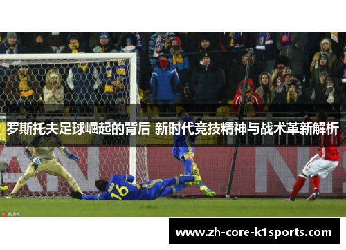 罗斯托夫足球崛起的背后 新时代竞技精神与战术革新解析 罗斯托夫足球崛起的背后 新时代竞技精神与战术革新解析