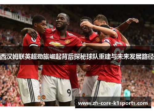 西汉姆联英超劲旅崛起背后探秘球队重建与未来发展路径 西汉姆联英超劲旅崛起背后探秘球队重建与未来发展路径