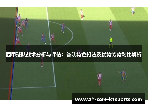 西甲球队战术分析与评估：各队特色打法及优势劣势对比解析