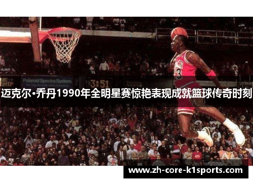 迈克尔·乔丹1990年全明星赛惊艳表现成就篮球传奇时刻 迈克尔·乔丹1990年全明星赛惊艳表现成就篮球传奇时刻