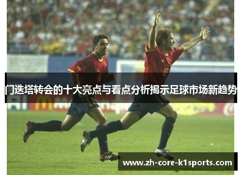 门迭塔转会的十大亮点与看点分析揭示足球市场新趋势 门迭塔转会的十大亮点与看点分析揭示足球市场新趋势
