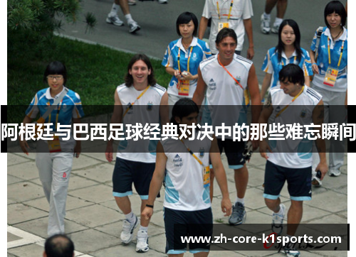 阿根廷与巴西足球经典对决中的那些难忘瞬间 阿根廷与巴西足球经典对决中的那些难忘瞬间
