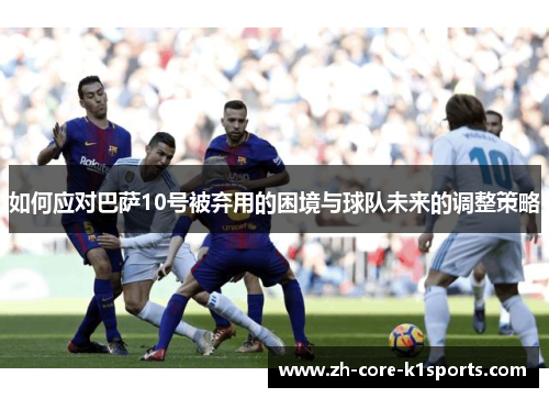如何应对巴萨10号被弃用的困境与球队未来的调整策略 如何应对巴萨10号被弃用的困境与球队未来的调整策略