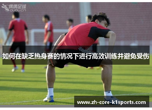 如何在缺乏热身赛的情况下进行高效训练并避免受伤 如何在缺乏热身赛的情况下进行高效训练并避免受伤
