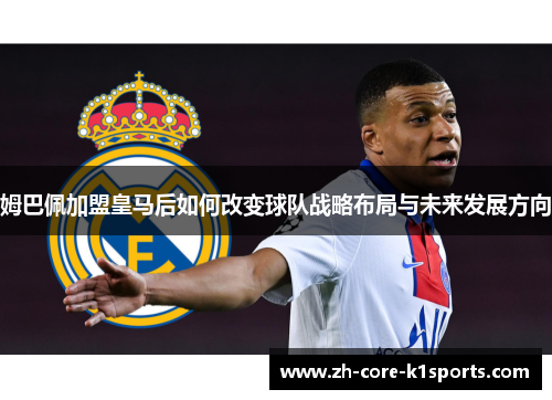 姆巴佩加盟皇马后如何改变球队战略布局与未来发展方向 姆巴佩加盟皇马后如何改变球队战略布局与未来发展方向