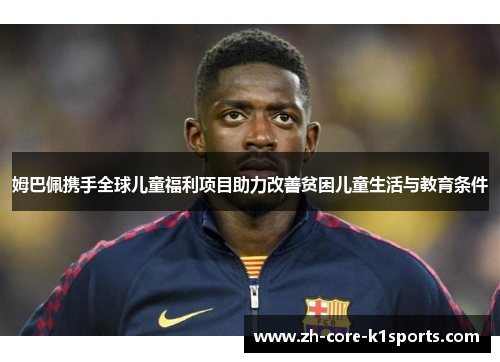 姆巴佩携手全球儿童福利项目助力改善贫困儿童生活与教育条件 姆巴佩携手全球儿童福利项目助力改善贫困儿童生活与教育条件