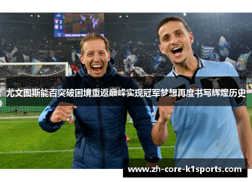 尤文图斯能否突破困境重返巅峰实现冠军梦想再度书写辉煌历史