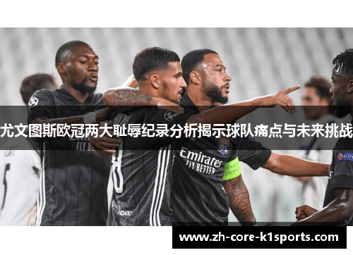 尤文图斯欧冠两大耻辱纪录分析揭示球队痛点与未来挑战 尤文图斯欧冠两大耻辱纪录分析揭示球队痛点与未来挑战