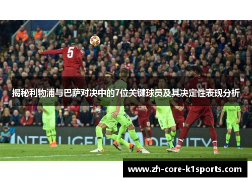 揭秘利物浦与巴萨对决中的7位关键球员及其决定性表现分析