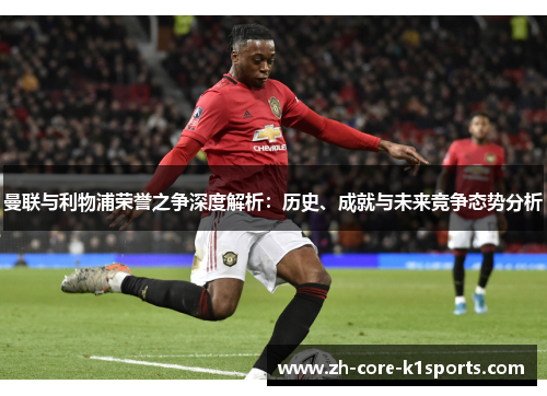曼联与利物浦荣誉之争深度解析：历史、成就与未来竞争态势分析