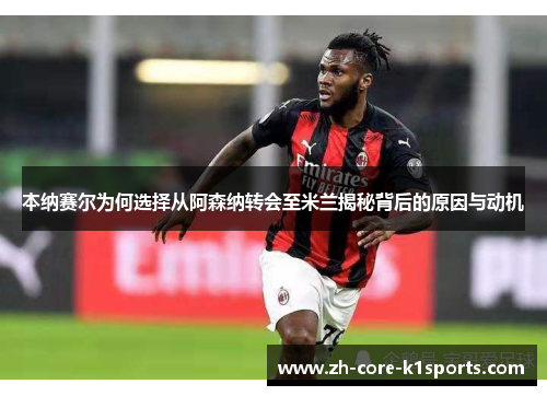 本纳赛尔为何选择从阿森纳转会至米兰揭秘背后的原因与动机