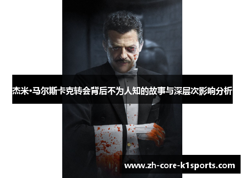 杰米·马尔斯卡克转会背后不为人知的故事与深层次影响分析 杰米·马尔斯卡克转会背后不为人知的故事与深层次影响分析