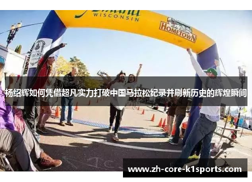 杨绍辉如何凭借超凡实力打破中国马拉松纪录并刷新历史的辉煌瞬间 杨绍辉如何凭借超凡实力打破中国马拉松纪录并刷新历史的辉煌瞬间