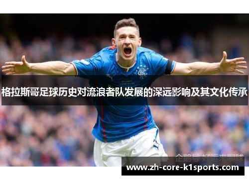 格拉斯哥足球历史对流浪者队发展的深远影响及其文化传承 格拉斯哥足球历史对流浪者队发展的深远影响及其文化传承