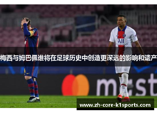 梅西与姆巴佩谁将在足球历史中创造更深远的影响和遗产 梅西与姆巴佩谁将在足球历史中创造更深远的影响和遗产