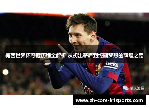 梅西世界杯夺冠历程全解析 从初出茅庐到终圆梦想的辉煌之路 梅西世界杯夺冠历程全解析 从初出茅庐到终圆梦想的辉煌之路