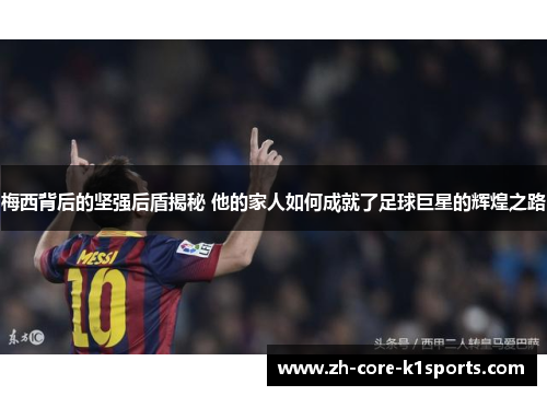 梅西背后的坚强后盾揭秘 他的家人如何成就了足球巨星的辉煌之路 梅西背后的坚强后盾揭秘 他的家人如何成就了足球巨星的辉煌之路