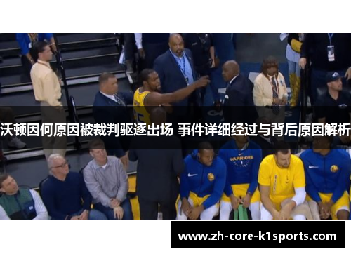 沃顿因何原因被裁判驱逐出场 事件详细经过与背后原因解析 沃顿因何原因被裁判驱逐出场 事件详细经过与背后原因解析