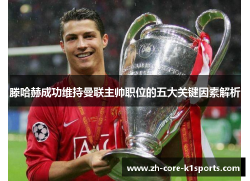 滕哈赫成功维持曼联主帅职位的五大关键因素解析 滕哈赫成功维持曼联主帅职位的五大关键因素解析