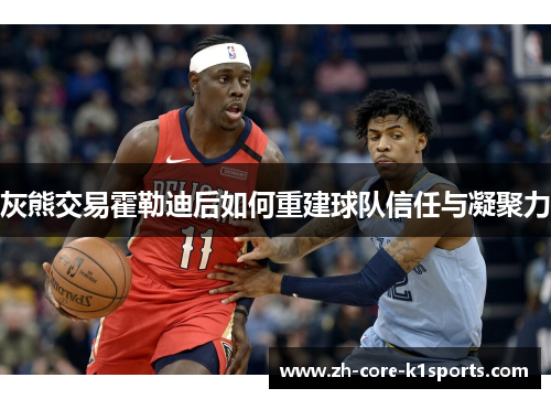 灰熊交易霍勒迪后如何重建球队信任与凝聚力 灰熊交易霍勒迪后如何重建球队信任与凝聚力