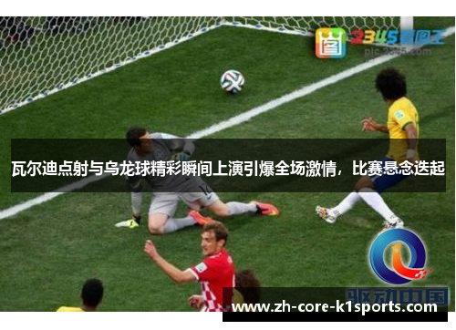 瓦尔迪点射与乌龙球精彩瞬间上演引爆全场激情,比赛悬念迭起 瓦尔迪点射与乌龙球精彩瞬间上演引爆全场激情,比赛悬念迭起