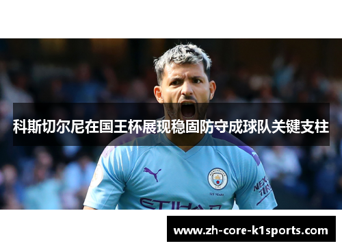 科斯切尔尼在国王杯展现稳固防守成球队关键支柱