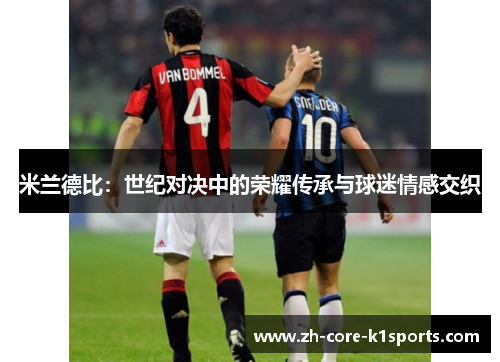 米兰德比:世纪对决中的荣耀传承与球迷情感交织 米兰德比:世纪对决中的荣耀传承与球迷情感交织