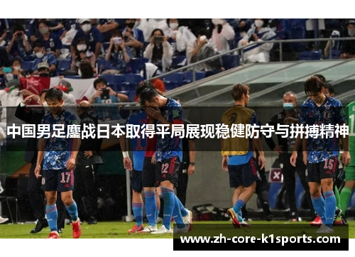 中国男足鏖战日本取得平局展现稳健防守与拼搏精神 中国男足鏖战日本取得平局展现稳健防守与拼搏精神