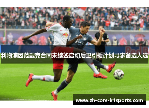 利物浦因范戴克合同未续签启动后卫引援计划寻求备选人选