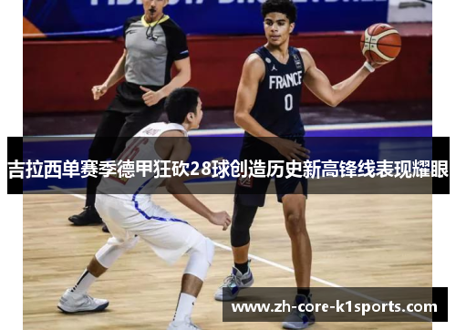 吉拉西单赛季德甲狂砍28球创造历史新高锋线表现耀眼