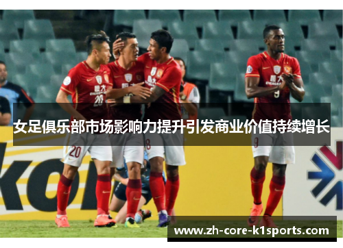 女足俱乐部市场影响力提升引发商业价值持续增长 女足俱乐部市场影响力提升引发商业价值持续增长