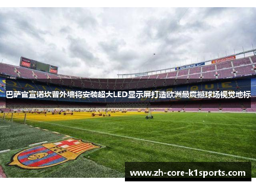 巴萨官宣诺坎普外墙将安装超大LED显示屏打造欧洲最震撼球场视觉地标 巴萨官宣诺坎普外墙将安装超大LED显示屏打造欧洲最震撼球场视觉地标