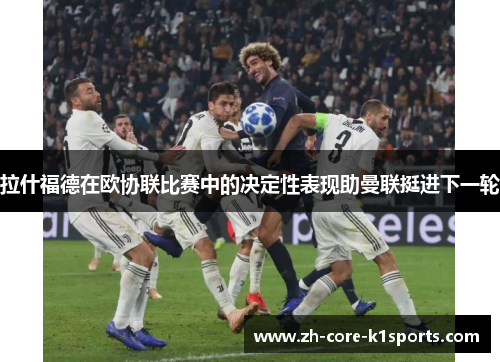 拉什福德在欧协联比赛中的决定性表现助曼联挺进下一轮