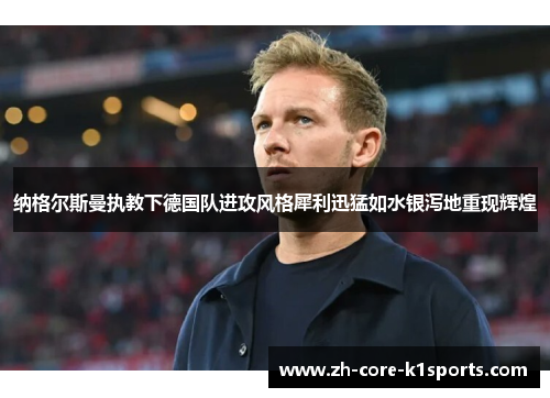 纳格尔斯曼执教下德国队进攻风格犀利迅猛如水银泻地重现辉煌 纳格尔斯曼执教下德国队进攻风格犀利迅猛如水银泻地重现辉煌