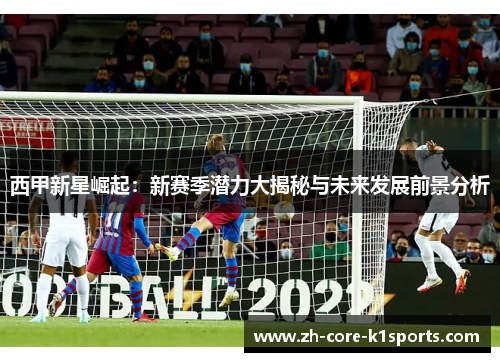 西甲新星崛起：新赛季潜力大揭秘与未来发展前景分析