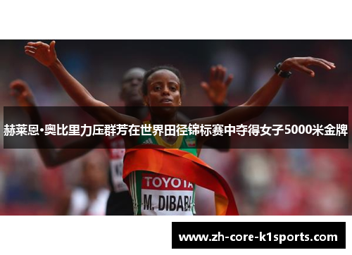 赫莱恩·奥比里力压群芳在世界田径锦标赛中夺得女子5000米金牌
