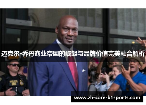 迈克尔·乔丹商业帝国的崛起与品牌价值完美融合解析